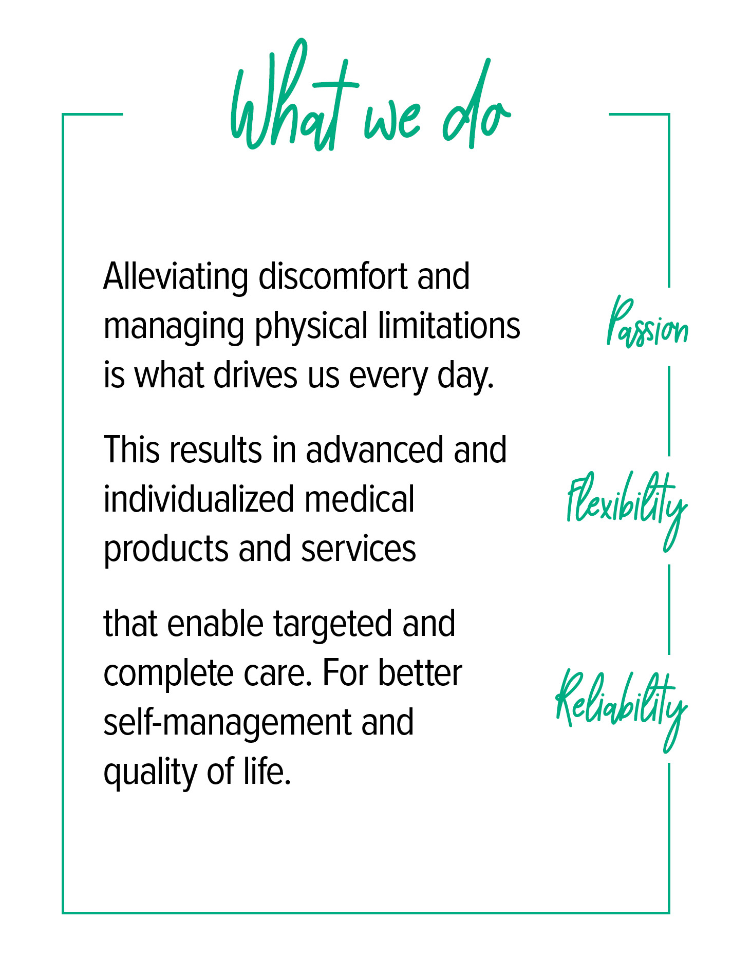 Under the heading “What we do”, there is a description of our core values of passion, flexibility and reliability: Alleviating symptoms and preventing physical limitations is what drives us in our daily work. This results in advanced, individual medical products and services that enable targeted, holistic treatment. For greater self-determination and quality of life.